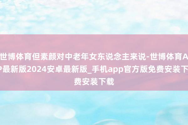 世博体育但素颜对中老年女东说念主来说-世博体育APP最新版2024安卓最新版_手机app官方版免费安装下载