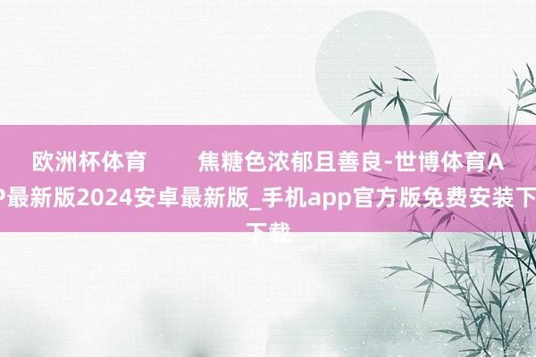 欧洲杯体育 焦糖色浓郁且善良-世博体育APP最新版2024安卓最新版_手机app官方版免费安装下载