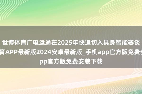 世博体育广电运通在2025年快速切入具身智能赛谈-世博体育APP最新版2024安卓最新版_手机app官方版免费安装下载