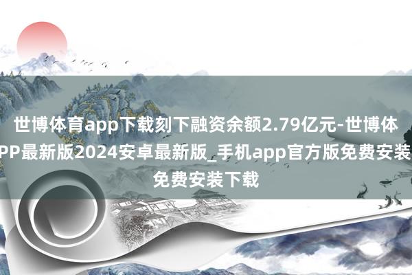 世博体育app下载刻下融资余额2.79亿元-世博体育APP最新版2024安卓最新版_手机app官方版免费安装下载
