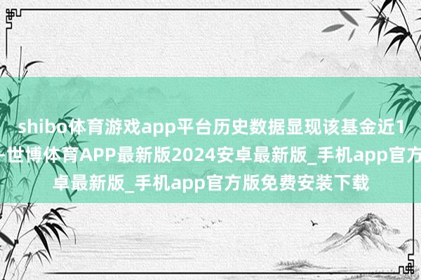 shibo体育游戏app平台历史数据显现该基金近1个月着落0.86%-世博体育APP最新版2024安卓最新版_手机app官方版免费安装下载