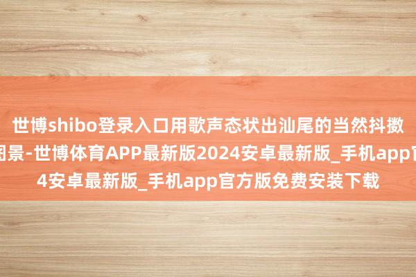 世博shibo登录入口用歌声态状出汕尾的当然抖擞、渔韵风情和起飞图景-世博体育APP最新版2024安卓最新版_手机app官方版免费安装下载