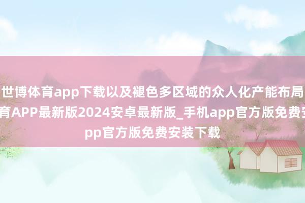 世博体育app下载以及褪色多区域的众人化产能布局-世博体育APP最新版2024安卓最新版_手机app官方版免费安装下载