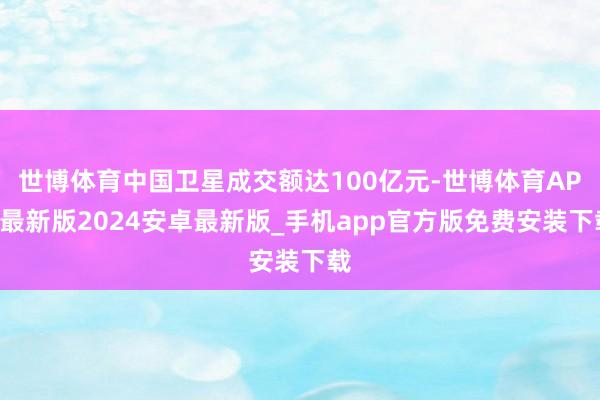 世博体育中国卫星成交额达100亿元-世博体育APP最新版2024安卓最新版_手机app官方版免费安装下载