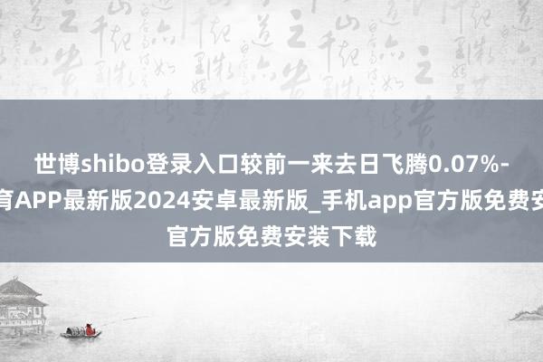 世博shibo登录入口较前一来去日飞腾0.07%-世博体育APP最新版2024安卓最新版_手机app官方版免费安装下载