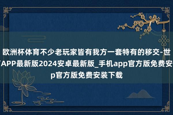 欧洲杯体育不少老玩家皆有我方一套特有的移交-世博体育APP最新版2024安卓最新版_手机app官方版免费安装下载