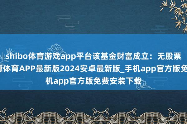shibo体育游戏app平台该基金财富成立：无股票类财富-世博体育APP最新版2024安卓最新版_手机app官方版免费安装下载