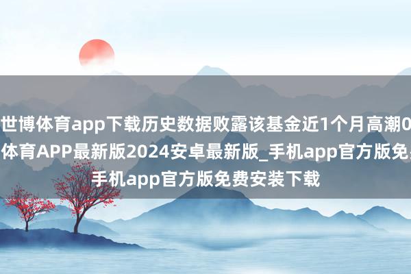 世博体育app下载历史数据败露该基金近1个月高潮0.59%-世博体育APP最新版2024安卓最新版_手机app官方版免费安装下载
