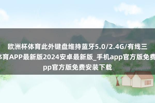 欧洲杯体育此外键盘维持蓝牙5.0/2.4G/有线三模-世博体育APP最新版2024安卓最新版_手机app官方版免费安装下载