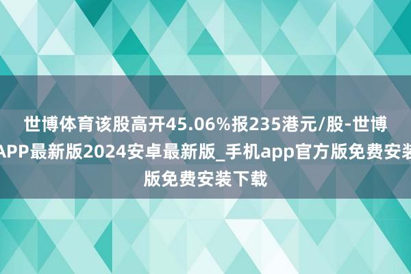 世博体育该股高开45.06%报235港元/股-世博体育APP最新版2024安卓最新版_手机app官方版免费安装下载