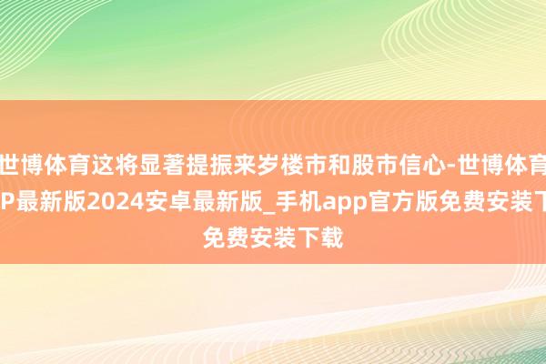 世博体育这将显著提振来岁楼市和股市信心-世博体育APP最新版2024安卓最新版_手机app官方版免费安装下载