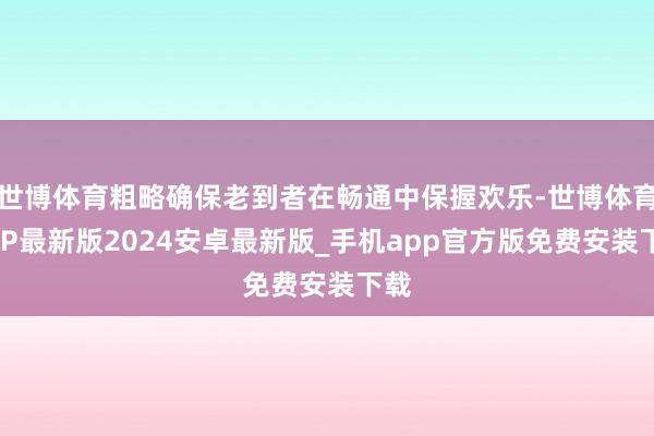 世博体育粗略确保老到者在畅通中保握欢乐-世博体育APP最新版2024安卓最新版_手机app官方版免费安装下载