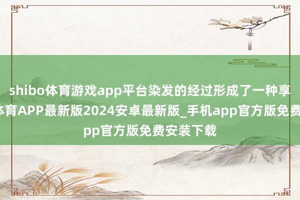 shibo体育游戏app平台染发的经过形成了一种享受-世博体育APP最新版2024安卓最新版_手机app官方版免费安装下载