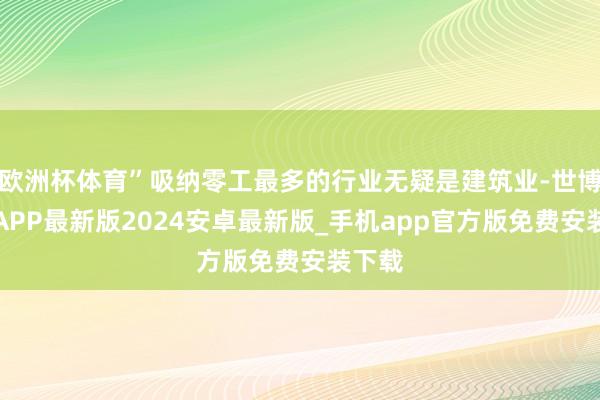 欧洲杯体育”吸纳零工最多的行业无疑是建筑业-世博体育APP最新版2024安卓最新版_手机app官方版免费安装下载
