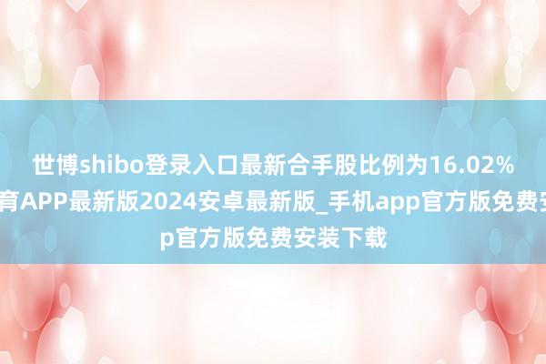 世博shibo登录入口最新合手股比例为16.02%-世博体育APP最新版2024安卓最新版_手机app官方版免费安装下载