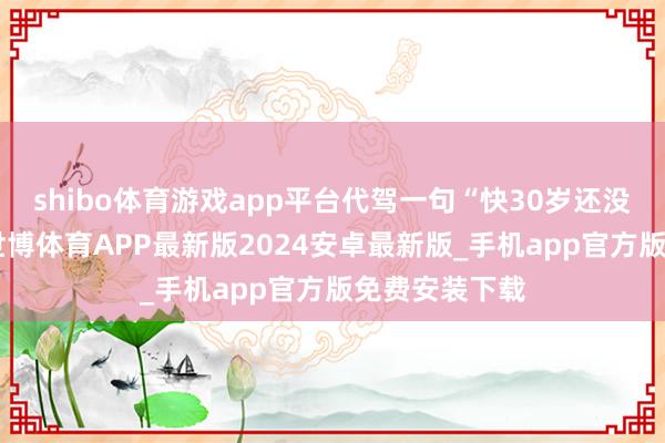 shibo体育游戏app平台代驾一句“快30岁还没喝过茅台”-世博体育APP最新版2024安卓最新版_手机app官方版免费安装下载