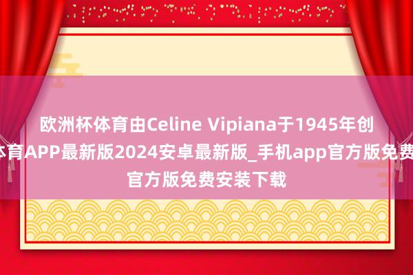 欧洲杯体育由Celine Vipiana于1945年创立-世博体育APP最新版2024安卓最新版_手机app官方版免费安装下载