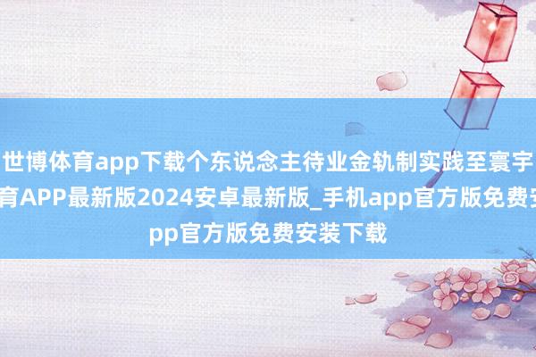 世博体育app下载个东说念主待业金轨制实践至寰宇-世博体育APP最新版2024安卓最新版_手机app官方版免费安装下载