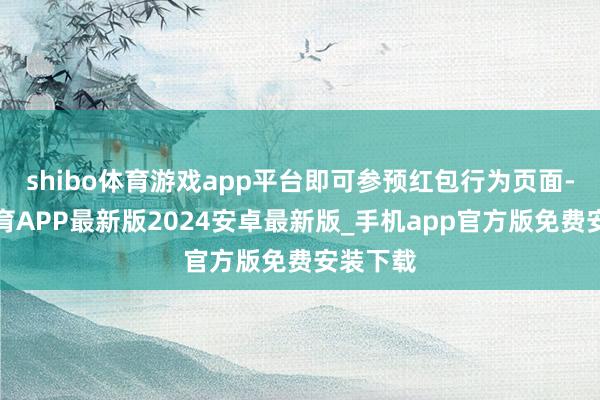 shibo体育游戏app平台即可参预红包行为页面-世博体育APP最新版2024安卓最新版_手机app官方版免费安装下载