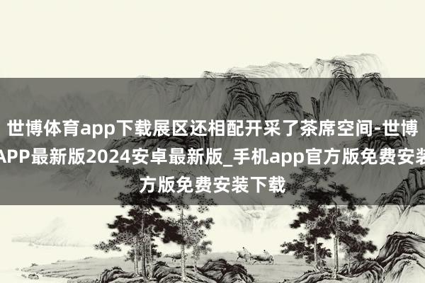 世博体育app下载展区还相配开采了茶席空间-世博体育APP最新版2024安卓最新版_手机app官方版免费安装下载