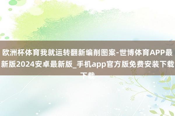 欧洲杯体育我就运转翻新编削图案-世博体育APP最新版2024安卓最新版_手机app官方版免费安装下载