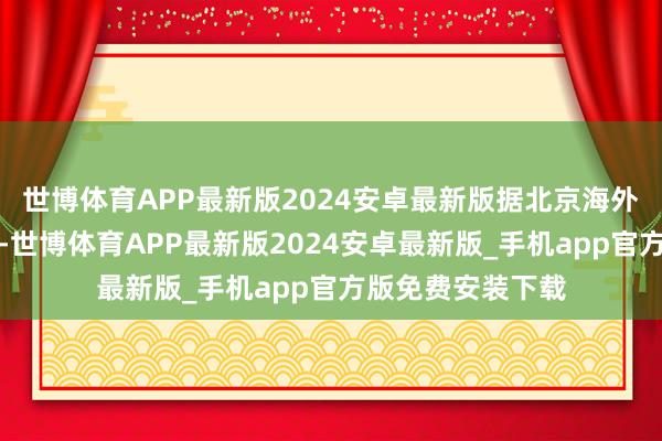 世博体育APP最新版2024安卓最新版据北京海外汽车博览会官方-世博体育APP最新版2024安卓最新版_手机app官方版免费安装下载