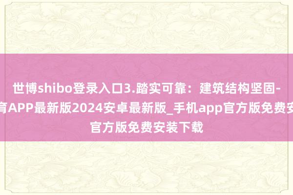 世博shibo登录入口3.踏实可靠：建筑结构坚固-世博体育APP最新版2024安卓最新版_手机app官方版免费安装下载