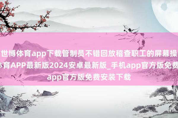 世博体育app下载管制员不错回放稽查职工的屏幕操作-世博体育APP最新版2024安卓最新版_手机app官方版免费安装下载