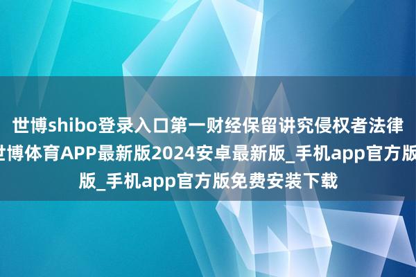 世博shibo登录入口第一财经保留讲究侵权者法律包袱的权益-世博体育APP最新版2024安卓最新版_手机app官方版免费安装下载