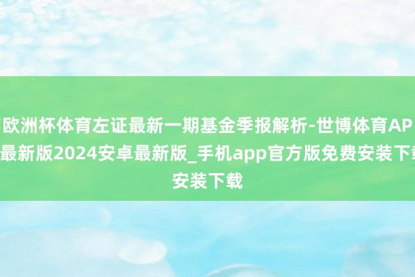 欧洲杯体育左证最新一期基金季报解析-世博体育APP最新版2024安卓最新版_手机app官方版免费安装下载