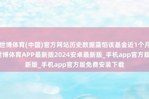 世博体育(中国)官方网站历史数据露馅该基金近1个月上升0.72%-世博体育APP最新版2024安卓最新版_手机app官方版免费安装下载