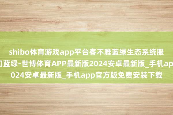 shibo体育游戏app平台客不雅蓝绿生态系统服务价值纰谬性高于感知蓝绿-世博体育APP最新版2024安卓最新版_手机app官方版免费安装下载
