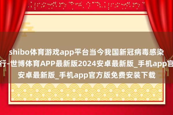 shibo体育游戏app平台当今我国新冠病毒感染疫情处于低水平流行-世博体育APP最新版2024安卓最新版_手机app官方版免费安装下载