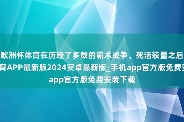 欧洲杯体育在历经了多数的霸术战争、死活较量之后-世博体育APP最新版2024安卓最新版_手机app官方版免费安装下载