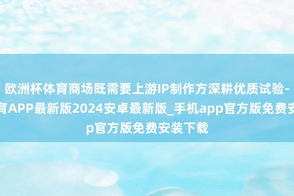 欧洲杯体育商场既需要上游IP制作方深耕优质试验-世博体育APP最新版2024安卓最新版_手机app官方版免费安装下载
