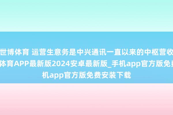 世博体育 运营生意务是中兴通讯一直以来的中枢营收复古-世博体育APP最新版2024安卓最新版_手机app官方版免费安装下载