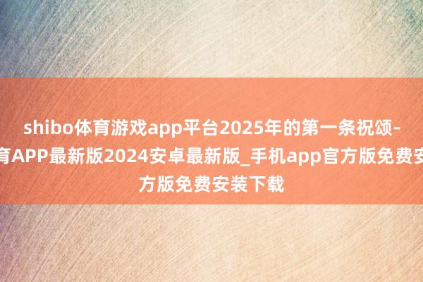 shibo体育游戏app平台2025年的第一条祝颂-世博体育APP最新版2024安卓最新版_手机app官方版免费安装下载