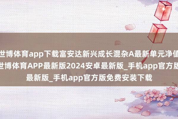 世博体育app下载富安达新兴成长混杂A最新单元净值为0.6119元-世博体育APP最新版2024安卓最新版_手机app官方版免费安装下载