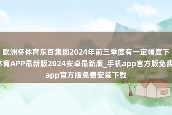 欧洲杯体育东百集团2024年前三季度有一定幅度下滑-世博体育APP最新版2024安卓最新版_手机app官方版免费安装下载