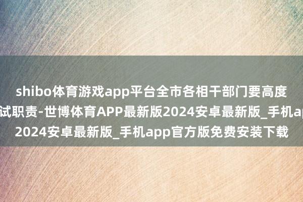 shibo体育游戏app平台全市各相干部门要高度敬爱本次高考相宜性测试职责-世博体育APP最新版2024安卓最新版_手机app官方版免费安装下载