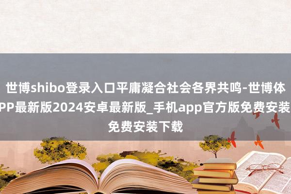 世博shibo登录入口平庸凝合社会各界共鸣-世博体育APP最新版2024安卓最新版_手机app官方版免费安装下载