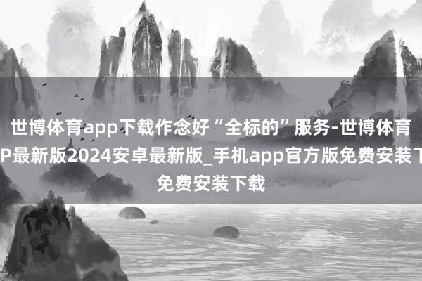 世博体育app下载作念好“全标的”服务-世博体育APP最新版2024安卓最新版_手机app官方版免费安装下载
