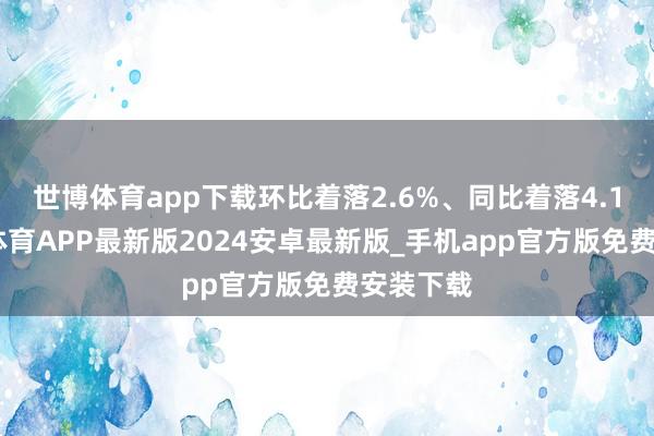 世博体育app下载环比着落2.6%、同比着落4.1%-世博体育APP最新版2024安卓最新版_手机app官方版免费安装下载