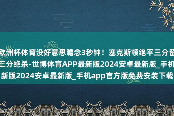 欧洲杯体育没好意思瞻念3秒钟！塞克斯顿绝平三分留住2.9秒 被吹杨后场三分绝杀-世博体育APP最新版2024安卓最新版_手机app官方版免费安装下载