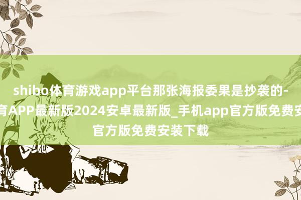 shibo体育游戏app平台那张海报委果是抄袭的-世博体育APP最新版2024安卓最新版_手机app官方版免费安装下载